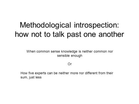 Methodological introspection: how not to talk past one another When common sense knowledge is neither common nor sensible enough Or How five experts can.