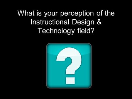 What is your perception of the Instructional Design & Technology field?