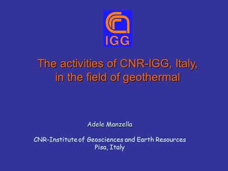 The activities of CNR-IGG, Italy, in the field of geothermal Adele Manzella CNR-Institute of Geosciences and Earth Resources Pisa, Italy.