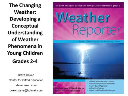 The Changing Weather: Developing a Conceptual Understanding of Weather Phenomena in Young Children Grades 2-4 Steve Coxon Center for Gifted Education stevecoxon.com.