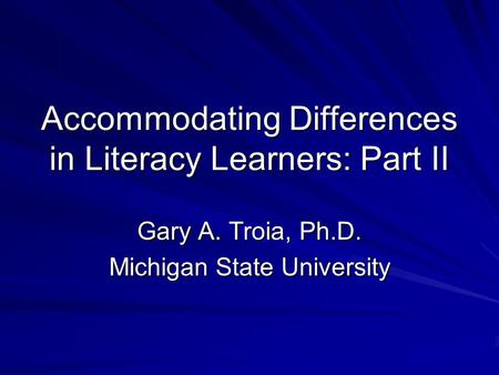 Accommodating Differences in Literacy Learners: Part II Gary A. Troia, Ph.D. Michigan State University.