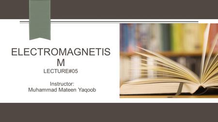 ELECTROMAGNETIS M LECTURE#05 Instructor: Muhammad Mateen Yaqoob.