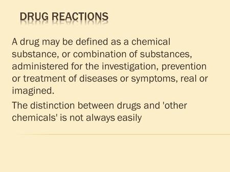 DRUG REACTIONS A drug may be defined as a chemical substance, or combination of substances, administered for the investigation, prevention or treatment.