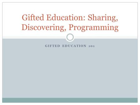 GIFTED EDUCATION 101 Gifted Education: Sharing, Discovering, Programming.