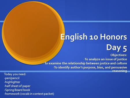 English 10 Honors Day 5 Objectives: - To analyze an issue of justice - To examine the relationship between justice and culture - To identify author’s purpose,