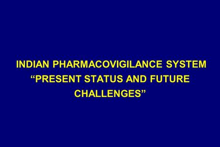 INDIAN PHARMACOVIGILANCE SYSTEM “PRESENT STATUS AND FUTURE CHALLENGES”