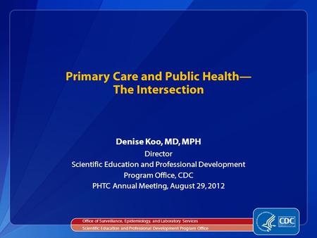 Denise Koo, MD, MPH Director Scientific Education and Professional Development Program Office, CDC PHTC Annual Meeting, August 29, 2012 Primary Care and.