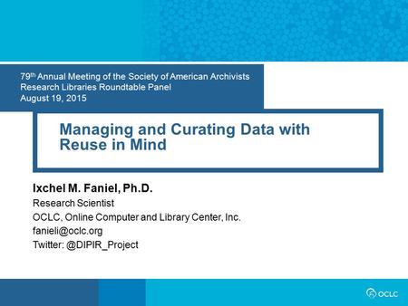 79 th Annual Meeting of the Society of American Archivists Research Libraries Roundtable Panel August 19, 2015 Managing and Curating Data with Reuse in.