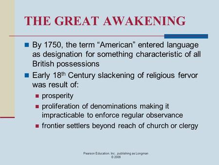 Pearson Education, Inc., publishing as Longman © 2008 THE GREAT AWAKENING By 1750, the term “American” entered language as designation for something characteristic.