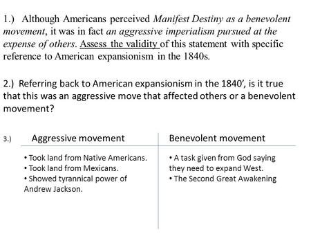 1.) Although Americans perceived Manifest Destiny as a benevolent movement, it was in fact an aggressive imperialism pursued at the expense of others.