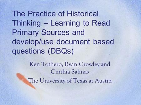 The Practice of Historical Thinking – Learning to Read Primary Sources and develop/use document based questions (DBQs) Ken Tothero, Ryan Crowley and Cinthia.