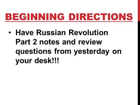 BEGINNING DIRECTIONS Have Russian Revolution Part 2 notes and review questions from yesterday on your desk!!!