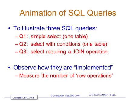 LeongHW, SoC, NUS (UIT2201: Database) Page 1 © Leong Hon Wai, 2003-2008 Animation of SQL Queries To illustrate three SQL queries: –Q1: simple select (one.