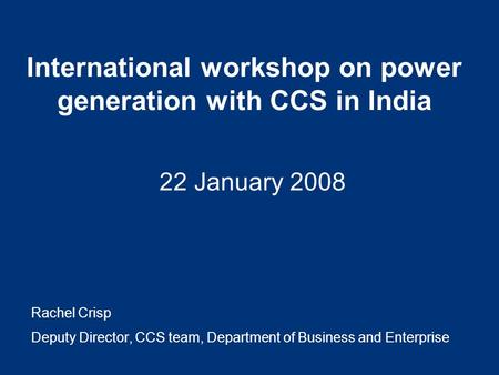 International workshop on power generation with CCS in India 22 January 2008 Rachel Crisp Deputy Director, CCS team, Department of Business and Enterprise.