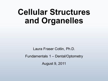 Cellular Structures and Organelles Laura Fraser Cotlin, Ph.D. Fundamentals 1 – Dental/Optometry August 9, 2011.