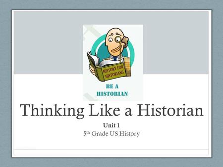 Thinking Like a Historian Unit 1 5 th Grade US History.