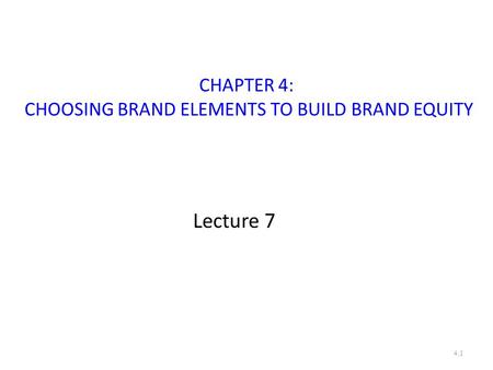 CHAPTER 4: CHOOSING BRAND ELEMENTS TO BUILD BRAND EQUITY Lecture 7 4.1.