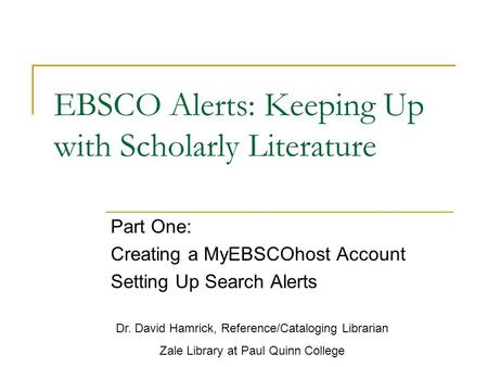 EBSCO Alerts: Keeping Up with Scholarly Literature Part One: Creating a MyEBSCOhost Account Setting Up Search Alerts Dr. David Hamrick, Reference/Cataloging.