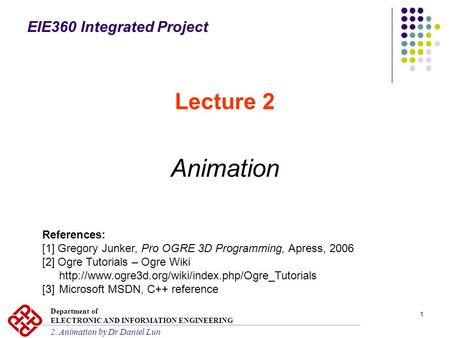 1 Lecture 2 Animation References: [1] Gregory Junker, Pro OGRE 3D Programming, Apress, 2006 [2] Ogre Tutorials – Ogre Wiki