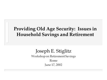 Providing Old Age Security: Issues in Household Savings and Retirement Joseph E. Stiglitz Workshop on Retirement Savings Rome June 17, 2002.