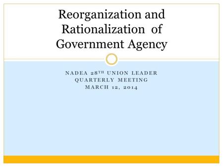 NADEA 28 TH UNION LEADER QUARTERLY MEETING MARCH 12, 2014 Reorganization and Rationalization of Government Agency.