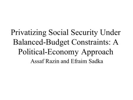 Privatizing Social Security Under Balanced-Budget Constraints: A Political-Economy Approach Assaf Razin and Efraim Sadka.