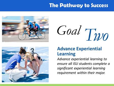 The Pathway to Success Goal Two Advance Experiential Learning Advance experiential learning to ensure all ISU students complete a significant experiential.