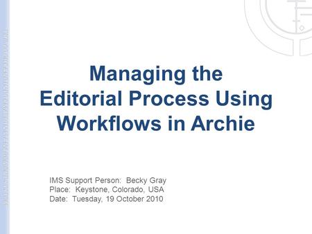 Managing the Editorial Process Using Workflows in Archie IMS Support Person: Becky Gray Place: Keystone, Colorado, USA Date: Tuesday, 19 October 2010.