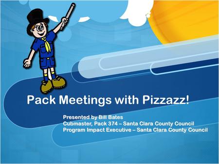 Pack Meetings with Pizzazz! Presented by Bill Bates Cubmaster, Pack 374 – Santa Clara County Council Program Impact Executive – Santa Clara County Council.