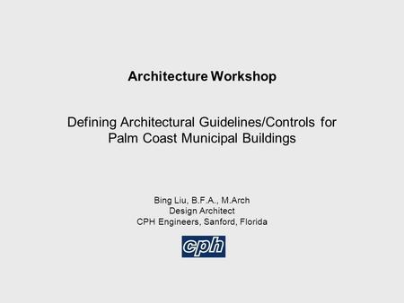 Architecture Workshop Defining Architectural Guidelines/Controls for Palm Coast Municipal Buildings Bing Liu, B.F.A., M.Arch Design Architect CPH Engineers,