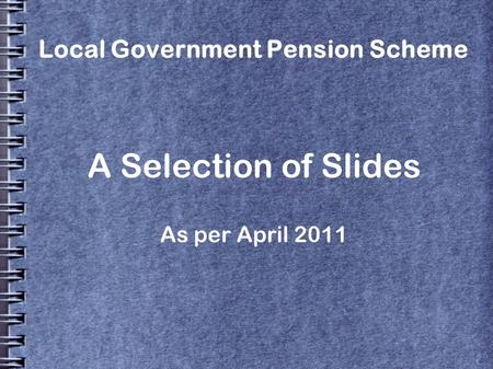 Local Government Pension Scheme A Selection of Slides As per April 2011.