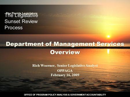 OFFICE OF PROGRAM POLICY ANALYSIS & GOVERNMENT ACCOUNTABILITY The Legislative Sunset Review Process Rich Woerner, Senior Legislative Analyst OPPAGA February.