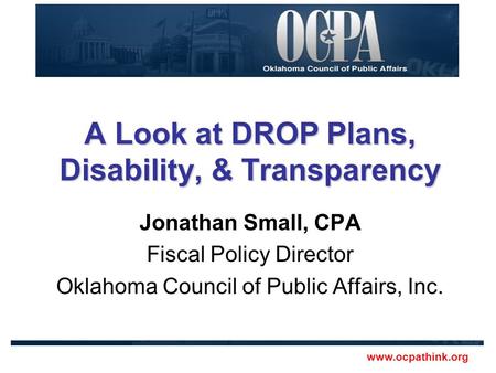 Www.ocpathink.org A Look at DROP Plans, Disability, & Transparency Jonathan Small, CPA Fiscal Policy Director Oklahoma Council of Public Affairs, Inc.