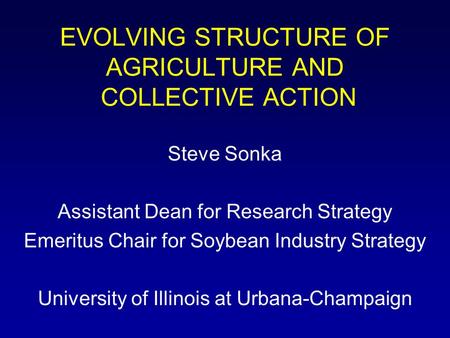 EVOLVING STRUCTURE OF AGRICULTURE AND COLLECTIVE ACTION Steve Sonka Assistant Dean for Research Strategy Emeritus Chair for Soybean Industry Strategy University.