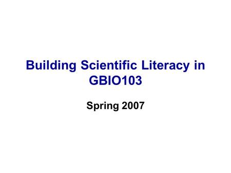 Building Scientific Literacy in GBIO103 Spring 2007.