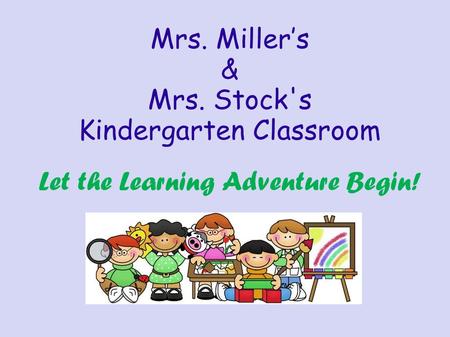 Mrs. Miller’s & Mrs. Stock's Kindergarten Classroom Let the Learning Adventure Begin!