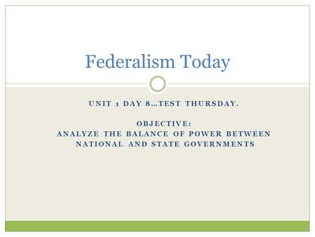 UNIT 1 DAY 8…TEST THURSDAY. OBJECTIVE: ANALYZE THE BALANCE OF POWER BETWEEN NATIONAL AND STATE GOVERNMENTS Federalism Today.