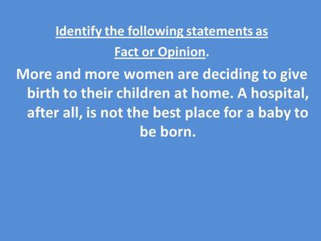 Identify the following statements as Fact or Opinion. More and more women are deciding to give birth to their children at home. A hospital, after all,