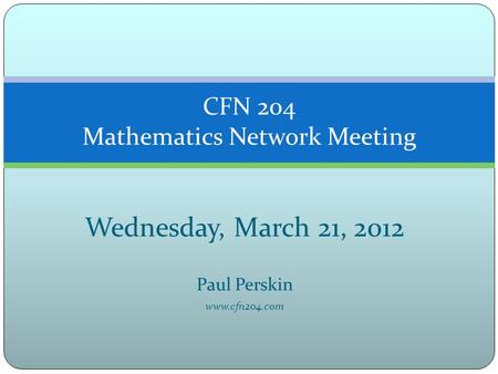 Wednesday, March 21, 2012 Paul Perskin www.cfn204.com CFN 204 Mathematics Network Meeting.