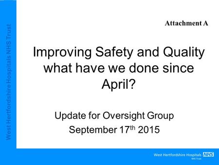 West Hertfordshire Hospitals NHS Trust Improving Safety and Quality what have we done since April? Update for Oversight Group September 17 th 2015 Attachment.