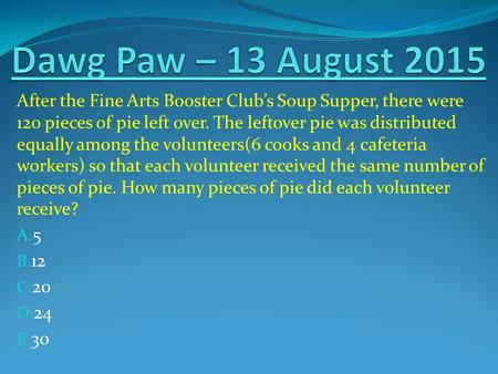 After the Fine Arts Booster Club’s Soup Supper, there were 120 pieces of pie left over. The leftover pie was distributed equally among the volunteers(6.