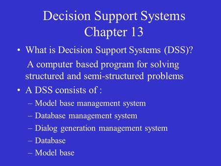 Decision Support Systems Chapter 13 What is Decision Support Systems (DSS)? A computer based program for solving structured and semi-structured problems.