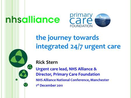 The journey towards integrated 24/7 urgent care Rick Stern Urgent care lead, NHS Alliance & Director, Primary Care Foundation NHS Alliance National Conference,