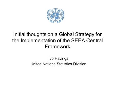 Initial thoughts on a Global Strategy for the Implementation of the SEEA Central Framework Ivo Havinga United Nations Statistics Division.