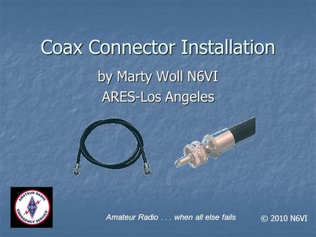 Coax Connector Installation by Marty Woll N6VI ARES-Los Angeles Amateur Radio... when all else fails © 2010 N6VI.