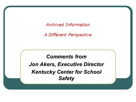 Archived Information A Different Perspective Comments from Jon Akers, Executive Director Kentucky Center for School Safety.