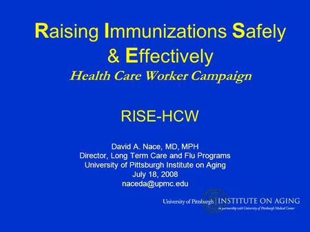 R aising I mmunizations S afely & E ffectively Health Care Worker Campaign RISE-HCW David A. Nace, MD, MPH Director, Long Term Care and Flu Programs University.