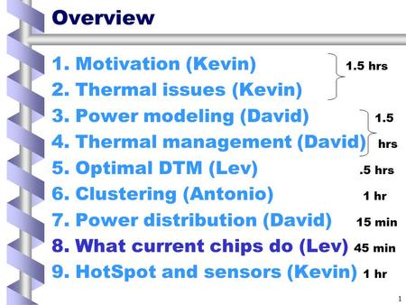 1 Overview 1.Motivation (Kevin) 1.5 hrs 2.Thermal issues (Kevin) 3.Power modeling (David) 1.5 4.Thermal management (David) hrs 5.Optimal DTM (Lev).5 hrs.