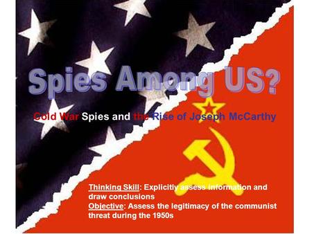 Thinking Skill: Explicitly assess information and draw conclusions Objective: Assess the legitimacy of the communist threat during the 1950s Cold War Spies.