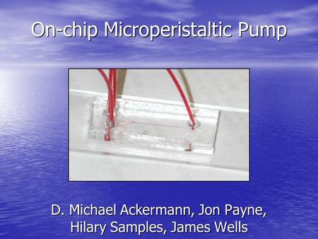 On-chip Microperistaltic Pump D. Michael Ackermann, Jon Payne, Hilary Samples, James Wells.